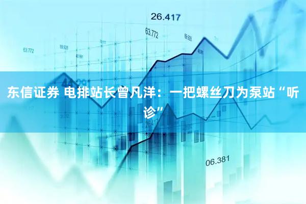 东信证券 电排站长曾凡洋：一把螺丝刀为泵站“听诊”
