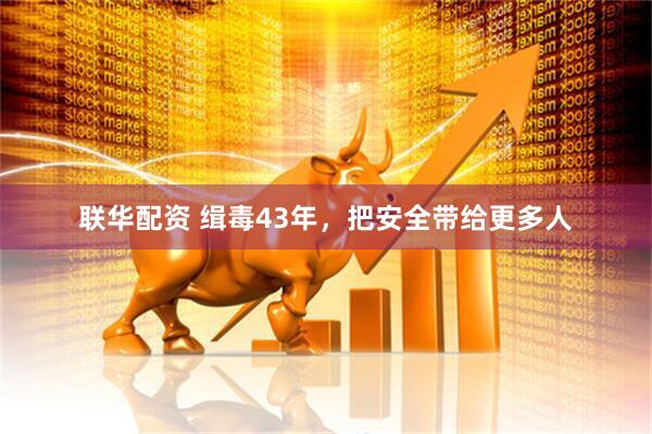 联华配资 缉毒43年，把安全带给更多人