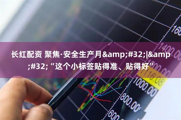 长红配资 聚焦·安全生产月&#32;|&#32;“这个小标签贴得准、贴得好”