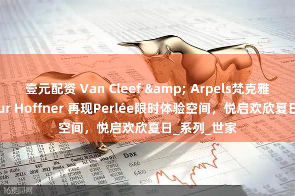 壹元配资 Van Cleef & Arpels梵克雅宝携手Arthur Hoffner 再现Perlée限时体验空间，悦启欢欣夏日_系列_世家