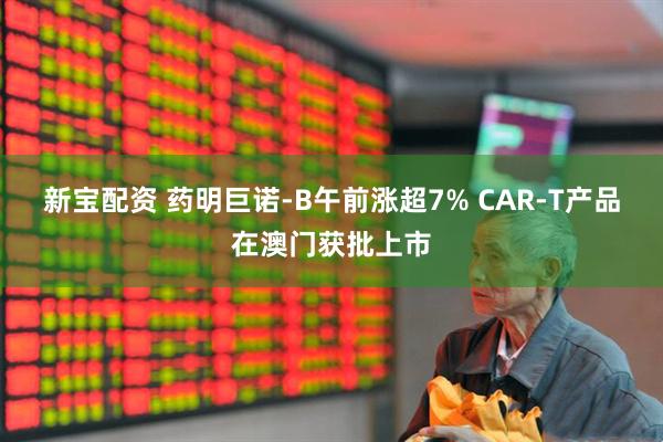 新宝配资 药明巨诺-B午前涨超7% CAR-T产品在澳门获批上市