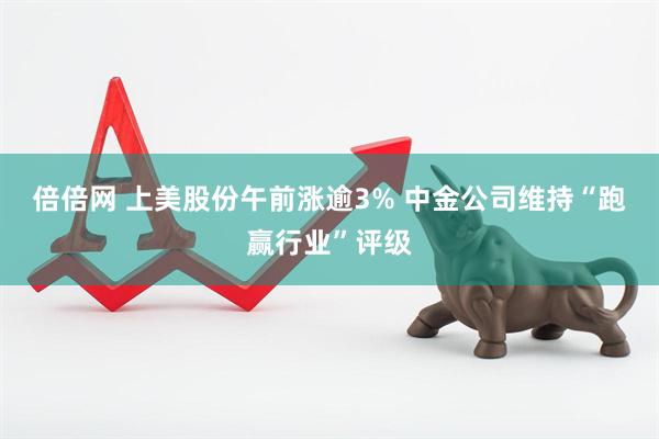 倍倍网 上美股份午前涨逾3% 中金公司维持“跑赢行业”评级