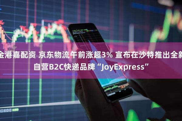 金港嘉配资 京东物流午前涨超3% 宣布在沙特推出全新自营B2C快递品牌“JoyExpress”