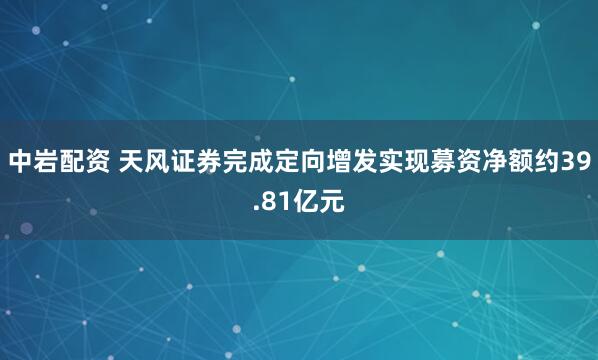 中岩配资 天风证券完成定向增发实现募资净额约39.81亿元