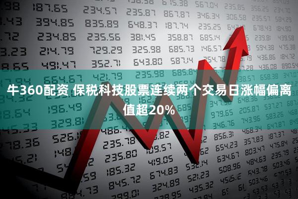 牛360配资 保税科技股票连续两个交易日涨幅偏离值超20%