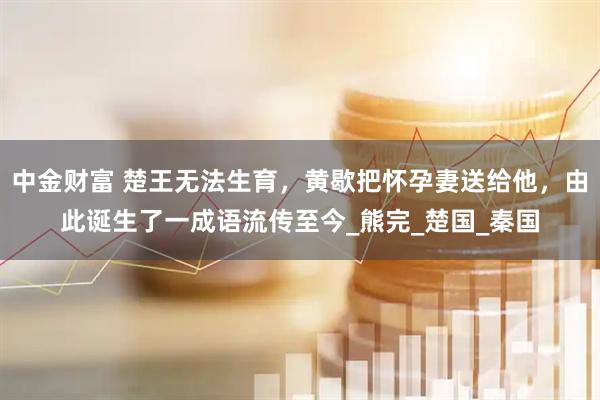 中金财富 楚王无法生育，黄歇把怀孕妻送给他，由此诞生了一成语流传至今_熊完_楚国_秦国
