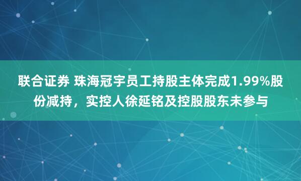 联合证券 珠海冠宇员工持股主体完成1.99%股份减持，实控人徐延铭及控股股东未参与