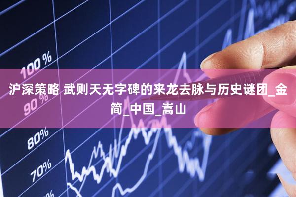 沪深策略 武则天无字碑的来龙去脉与历史谜团_金简_中国_嵩山