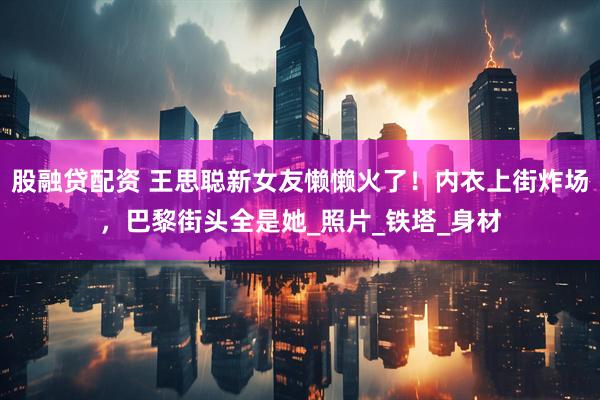 股融贷配资 王思聪新女友懒懒火了！内衣上街炸场，巴黎街头全是她_照片_铁塔_身材