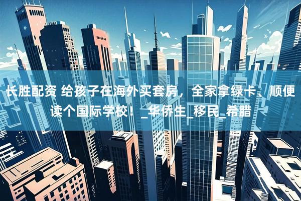 长胜配资 给孩子在海外买套房，全家拿绿卡、顺便读个国际学校！_华侨生_移民_希腊