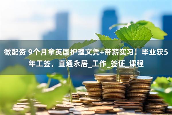 微配资 9个月拿英国护理文凭+带薪实习！毕业获5年工签，直通永居_工作_签证_课程