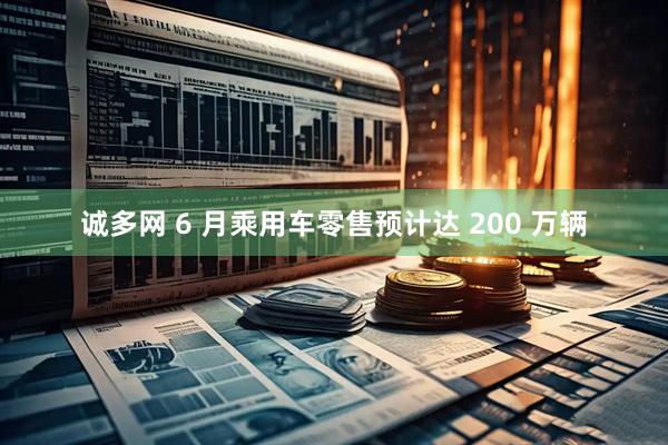诚多网 6 月乘用车零售预计达 200 万辆