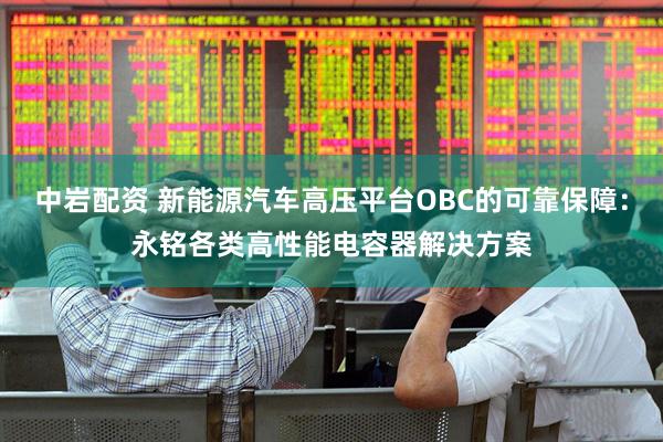 中岩配资 新能源汽车高压平台OBC的可靠保障：永铭各类高性能电容器解决方案