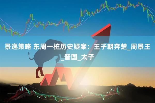 景逸策略 东周一桩历史疑案：王子朝奔楚_周景王_晋国_太子