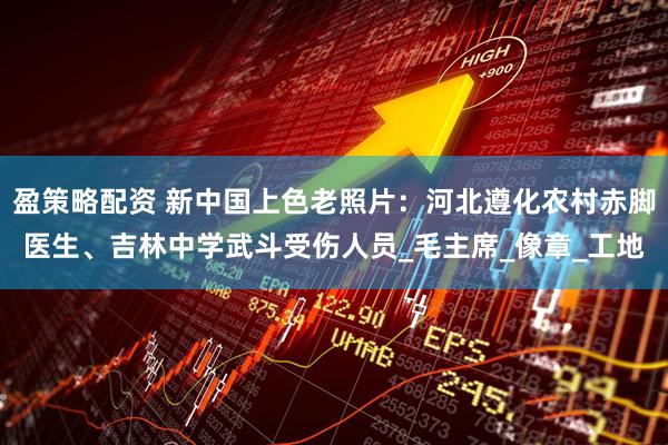 盈策略配资 新中国上色老照片：河北遵化农村赤脚医生、吉林中学武斗受伤人员_毛主席_像章_工地