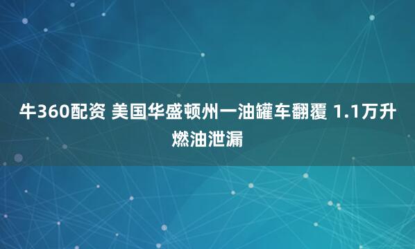 牛360配资 美国华盛顿州一油罐车翻覆 1.1万升燃油泄漏