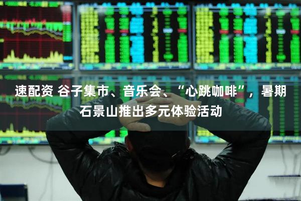 速配资 谷子集市、音乐会、“心跳咖啡”，暑期石景山推出多元体验活动