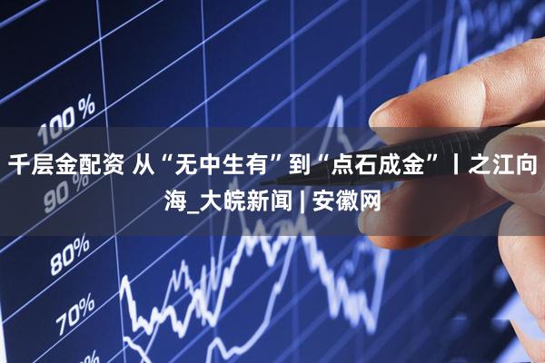 千层金配资 从“无中生有”到“点石成金”丨之江向海_大皖新闻 | 安徽网