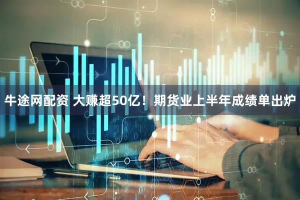 牛途网配资 大赚超50亿！期货业上半年成绩单出炉