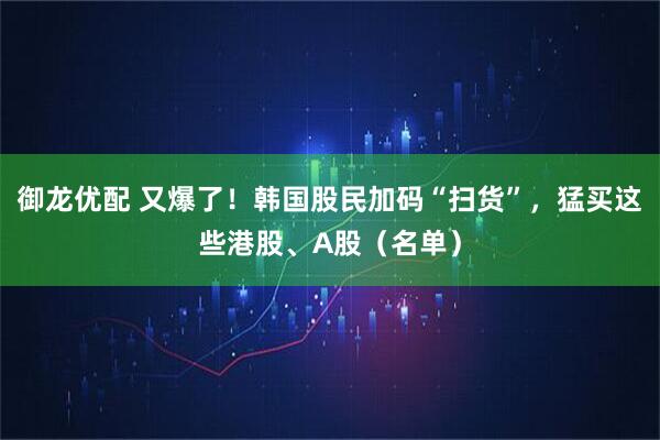 御龙优配 又爆了！韩国股民加码“扫货”，猛买这些港股、A股（名单）