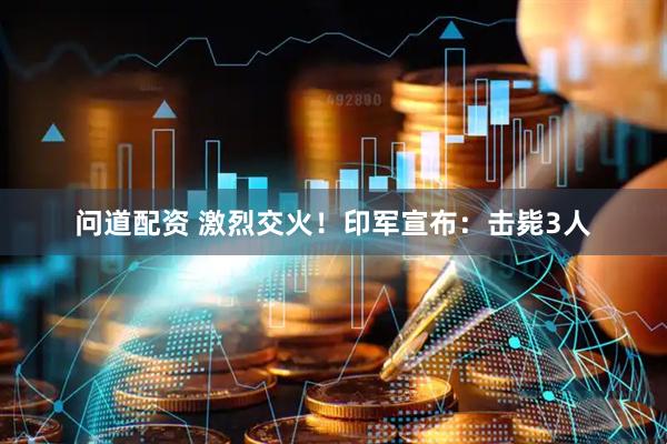 问道配资 激烈交火！印军宣布：击毙3人