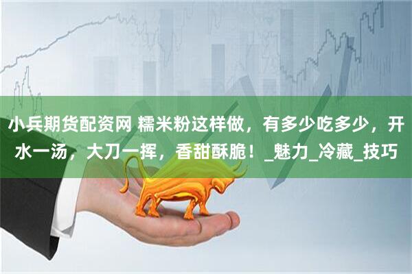 小兵期货配资网 糯米粉这样做，有多少吃多少，开水一汤，大刀一挥，香甜酥脆！_魅力_冷藏_技巧