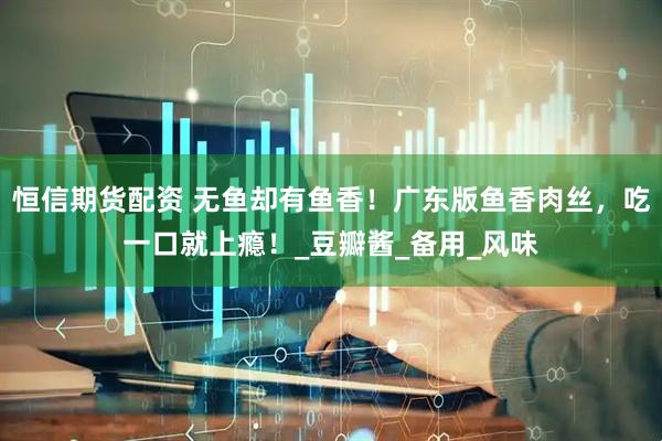 恒信期货配资 无鱼却有鱼香！广东版鱼香肉丝，吃一口就上瘾！_豆瓣酱_备用_风味
