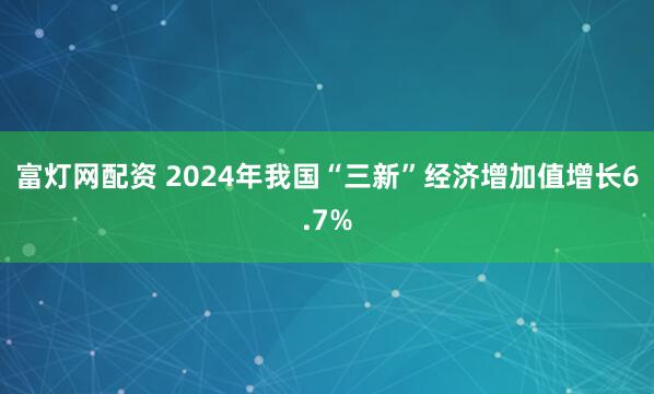 富灯网配资 2024年我国“三新”经济增加值增长6.7%