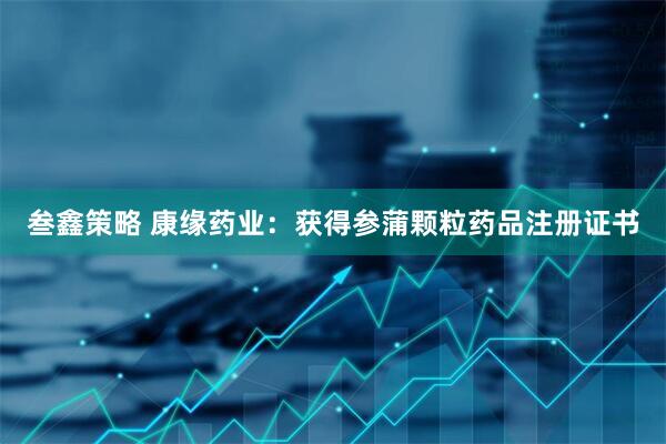 叁鑫策略 康缘药业：获得参蒲颗粒药品注册证书