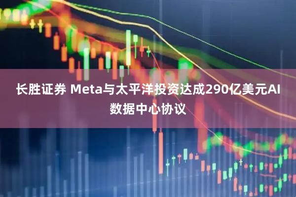长胜证券 Meta与太平洋投资达成290亿美元AI数据中心协议
