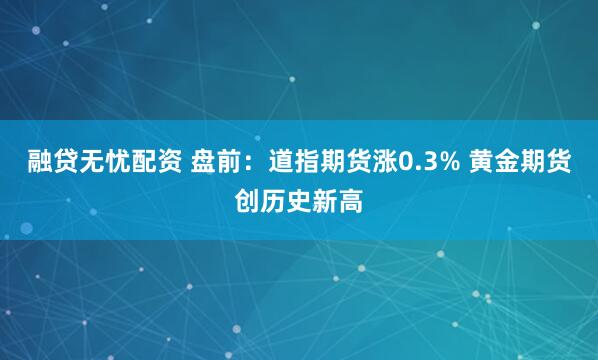 融贷无忧配资 盘前：道指期货涨0.3% 黄金期货创历史新高