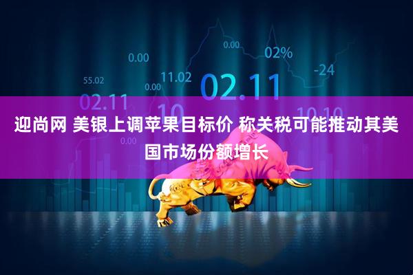 迎尚网 美银上调苹果目标价 称关税可能推动其美国市场份额增长