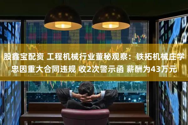股鑫宝配资 工程机械行业董秘观察：铁拓机械庄学忠因重大合同违规 收2次警示函 薪酬为43万元