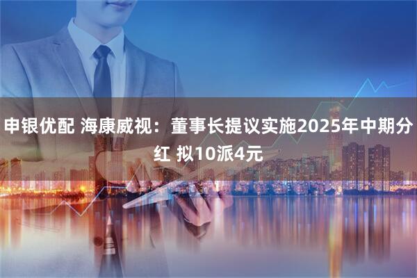 申银优配 海康威视：董事长提议实施2025年中期分红 拟10派4元