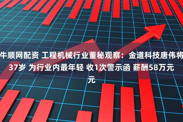 牛顺网配资 工程机械行业董秘观察：金道科技唐伟将37岁 为行业内最年轻 收1次警示函 薪酬58万元