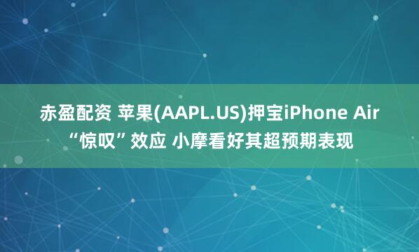 赤盈配资 苹果(AAPL.US)押宝iPhone Air“惊叹”效应 小摩看好其超预期表现