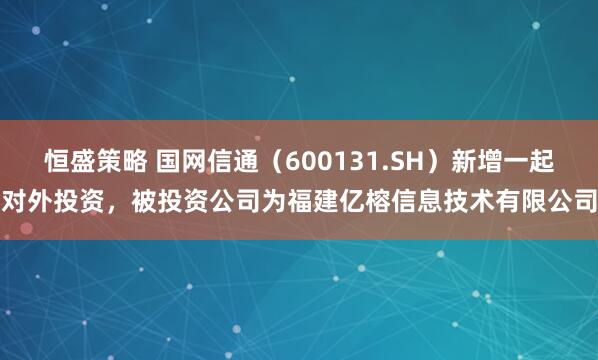 恒盛策略 国网信通(600131.SH)新增一起对外投资,被投资公司为福建亿榕信息技术有限公司