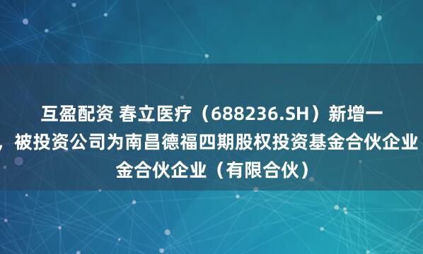 互盈配资 春立医疗（688236.SH）新增一起对外投资，被投资公司为南昌德福四期股权投资基金合伙企业（有限合伙）