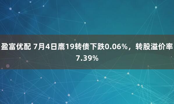 盈富优配 7月4日鹰19转债下跌0.06%,转股溢价率7.39%