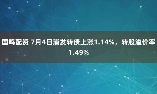 国鸣配资 7月4日浦发转债上涨1.14%，转股溢价率1.49%