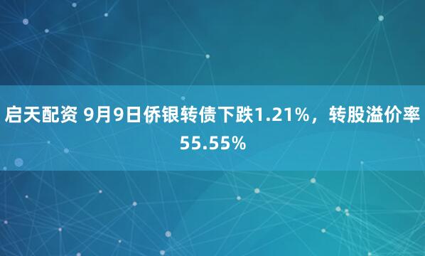 启天配资 9月9日侨银转债下跌1.21%，转股溢价率55.55%