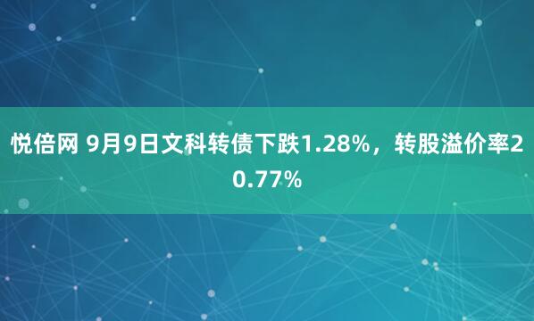 悦倍网 9月9日文科转债下跌1.28%,转股溢价率20.77%