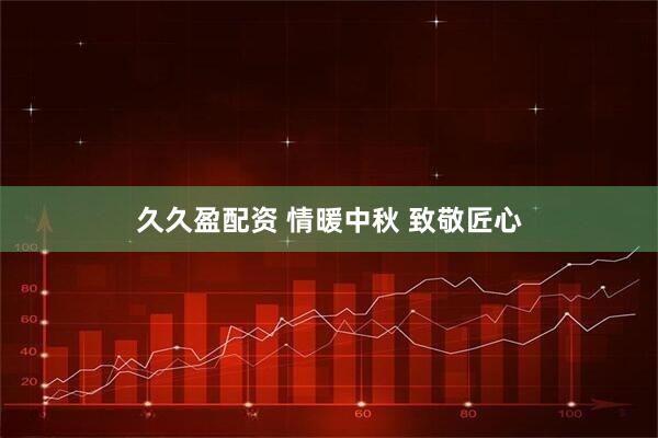 久久盈配资 情暖中秋 致敬匠心