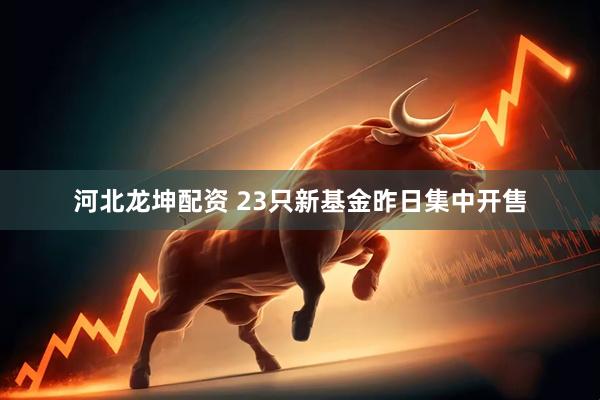 河北龙坤配资 23只新基金昨日集中开售