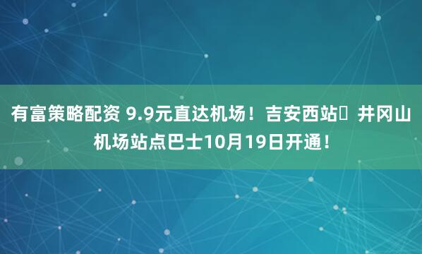有富策略配资 9.9元直达机场!吉安西站⇋井冈山机场站点巴士10月19日开通!
