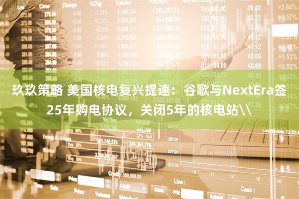 玖玖策略 美国核电复兴提速:谷歌与NextEra签25年购电协议,关闭5年的核电站\