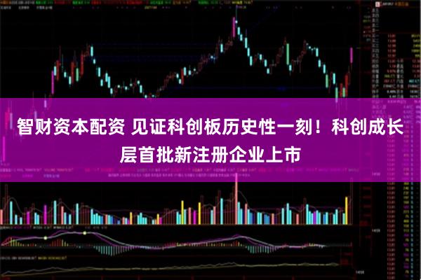智财资本配资 见证科创板历史性一刻！科创成长层首批新注册企业上市