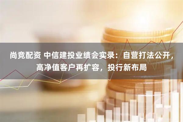 尚竞配资 中信建投业绩会实录：自营打法公开，高净值客户再扩容，投行新布局