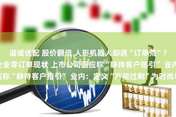 溢诚优配 股价翻倍 人形机器人却遇“订单荒”？ 高盛调研揭示产业链企业零订单现状 上市公司回应称“静待客户指引” 业内：定义“产能过剩”为时尚早