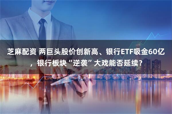 芝麻配资 两巨头股价创新高、银行ETF吸金60亿，银行板块“逆袭”大戏能否延续？